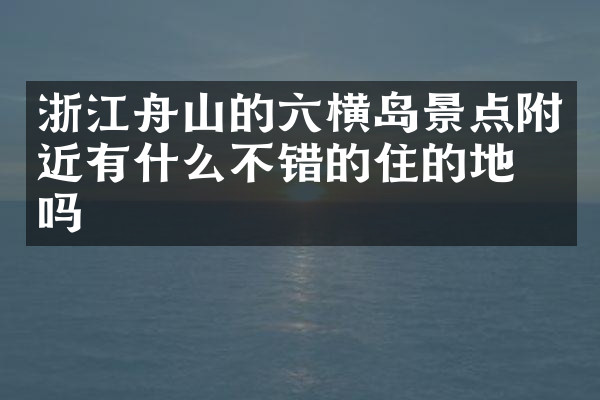 浙江舟山的六横岛景点附近有什么不错的住的地方吗
