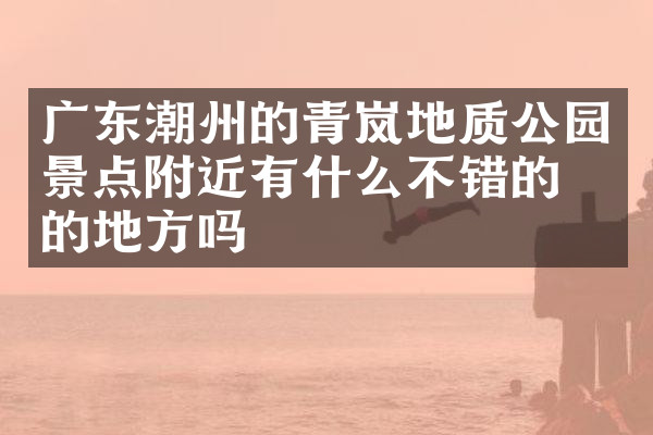 广东潮州的青岚地质公园景点附近有什么不错的住的地方吗
