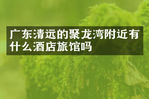广东清远的聚龙湾附近有什么酒店旅馆吗