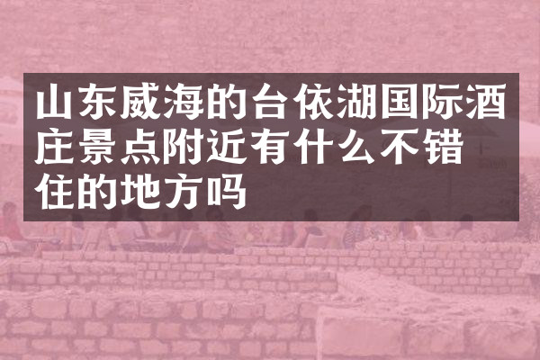 山东威海的台依湖国际酒庄景点附近有什么不错的住的地方吗