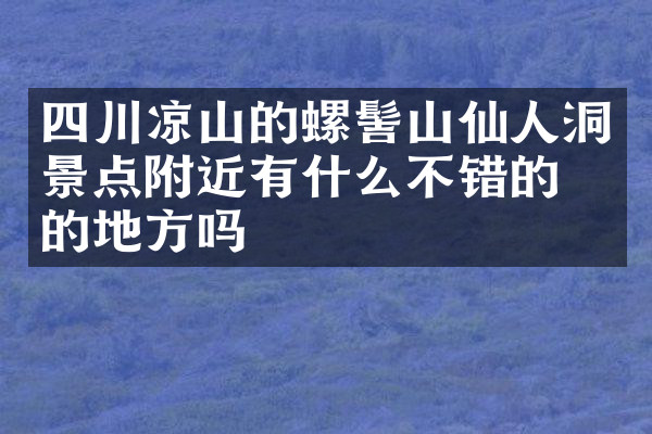 四川凉山的螺髻山仙人洞景点附近有什么不错的住的地方吗