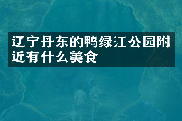 辽宁丹东的鸭绿江公园附近有什么美食