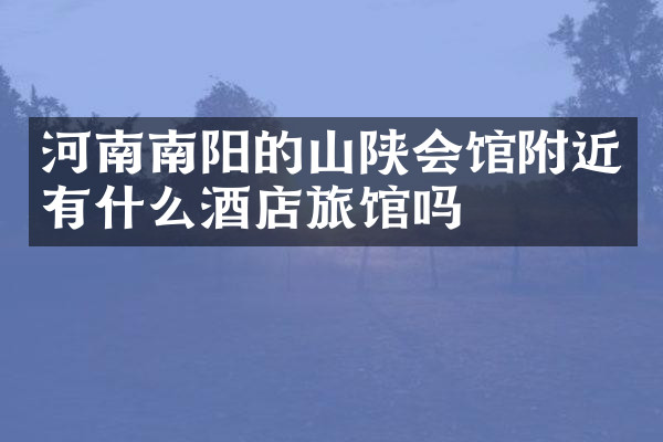 河南南阳的山陕会馆附近有什么酒店旅馆吗