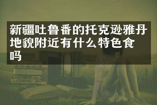 新疆吐鲁番的托克逊雅丹地貌附近有什么特色食物吗
