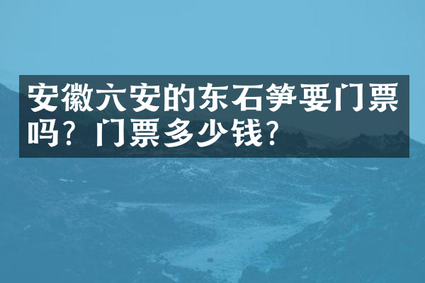 安徽六安的东石笋要门票吗？门票多少钱？