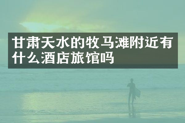 甘肃天水的牧马滩附近有什么酒店旅馆吗