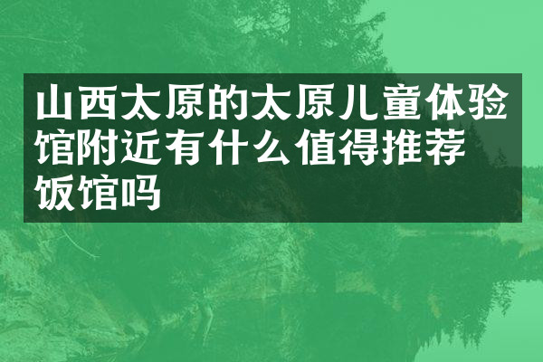 山西太原的太原儿童体验馆附近有什么值得推荐的饭馆吗