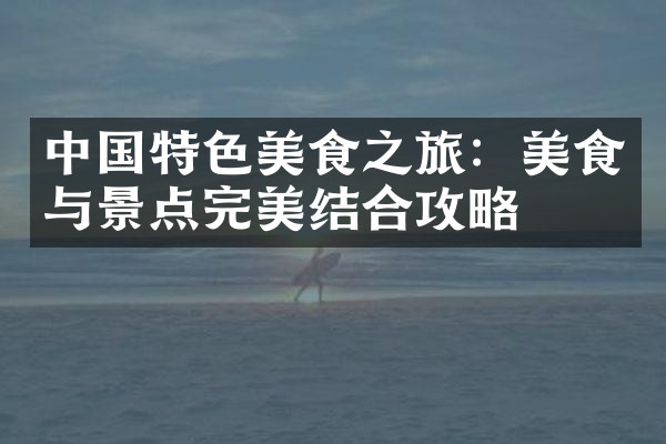 中国特色美食之旅：美食与景点完美结合攻略