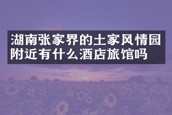 湖南张家界的土家风情园附近有什么酒店旅馆吗