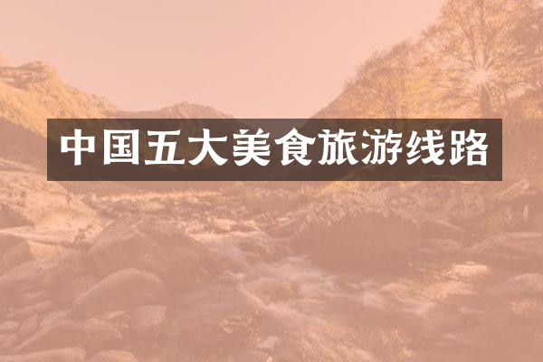 中国五大美食旅游线路