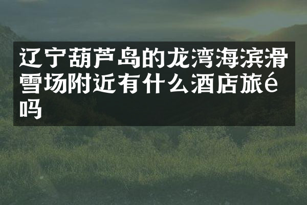 辽宁葫芦岛的龙湾海滨滑雪场附近有什么酒店旅馆吗