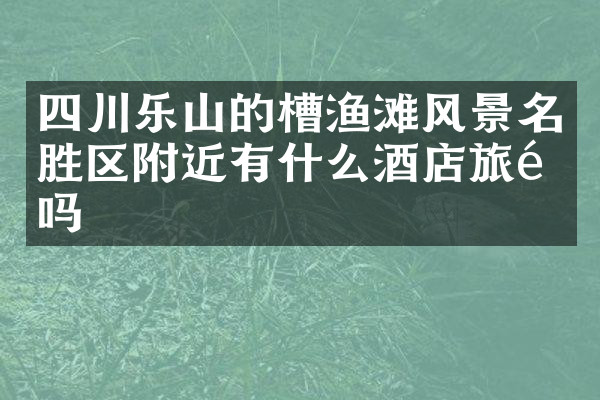 四川乐山的槽渔滩风景名胜区附近有什么酒店旅馆吗