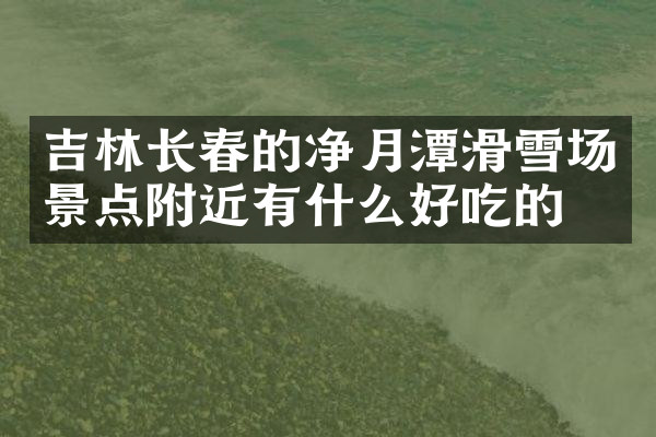 吉林长春的净月潭滑雪场景点附近有什么好吃的