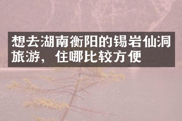 想去湖南衡阳的锡岩仙洞旅游，住哪比较方便