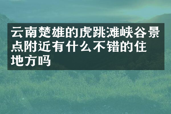 云南楚雄的虎跳滩峡谷景点附近有什么不错的住的地方吗