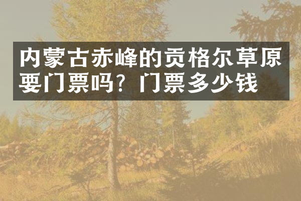 内蒙古赤峰的贡格尔草原要门票吗？门票多少钱？