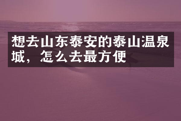 想去山东泰安的泰山温泉城，怎么去最方便
