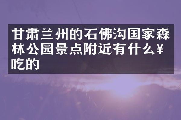 甘肃兰州的石佛沟国家森林公园景点附近有什么好吃的