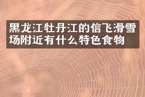 黑龙江牡丹江的信飞滑雪场附近有什么特色食物吗