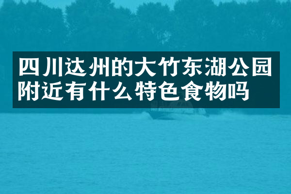 四川达州的大竹东湖公园附近有什么特色食物吗
