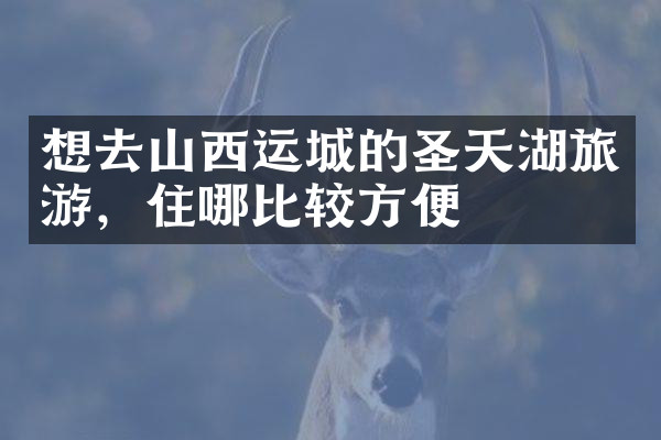 想去山西运城的圣天湖旅游，住哪比较方便