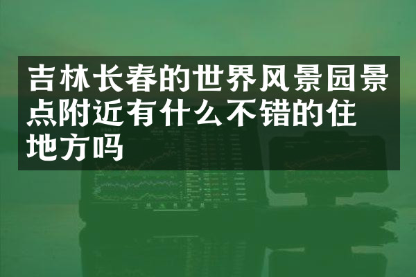 吉林长春的世界风景园景点附近有什么不错的住的地方吗