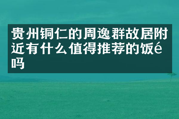 贵州铜仁的周逸群故居附近有什么值得推荐的饭馆吗