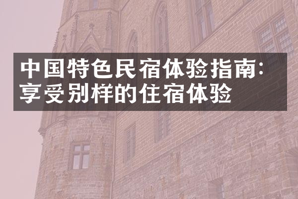 中国特色民宿体验指南：享受别样的住宿体验