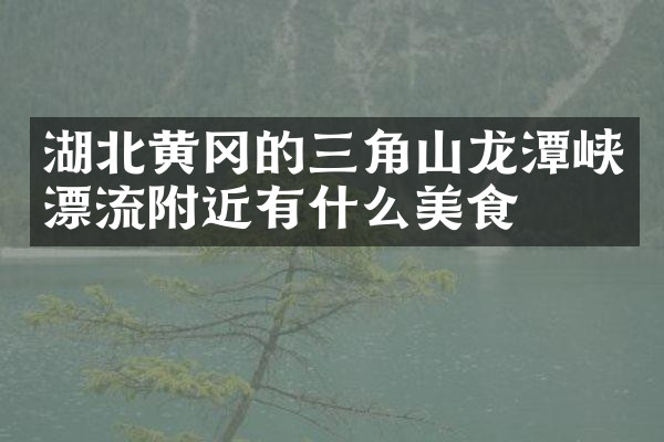 湖北黄冈的三角山龙潭峡漂流附近有什么美食