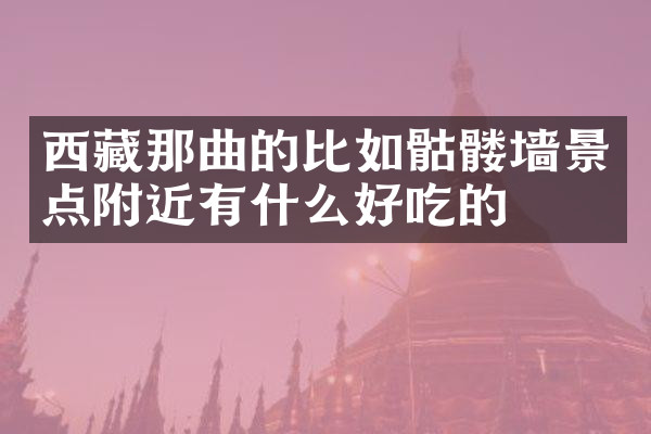 西藏那曲的比如骷髅墙景点附近有什么好吃的