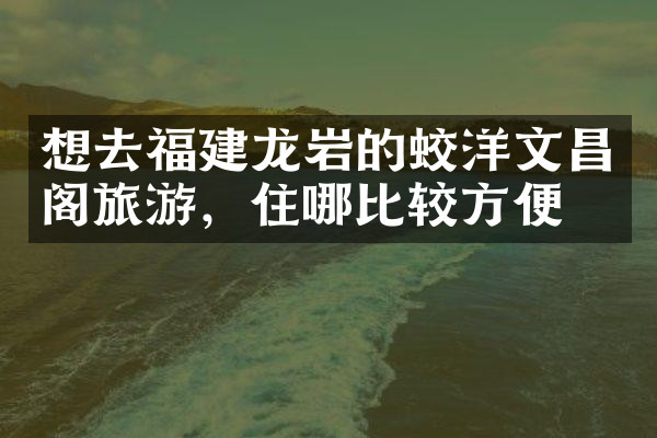 想去福建龙岩的蛟洋文昌阁旅游，住哪比较方便