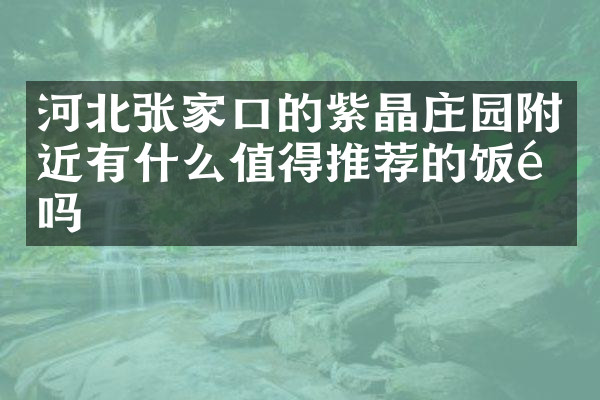 河北张家口的紫晶庄园附近有什么值得推荐的饭馆吗