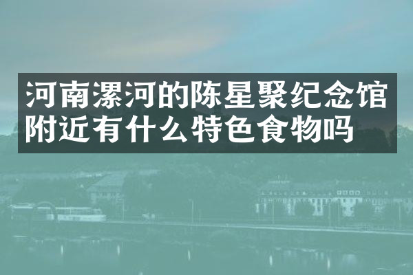 河南漯河的陈星聚纪念馆附近有什么特色食物吗
