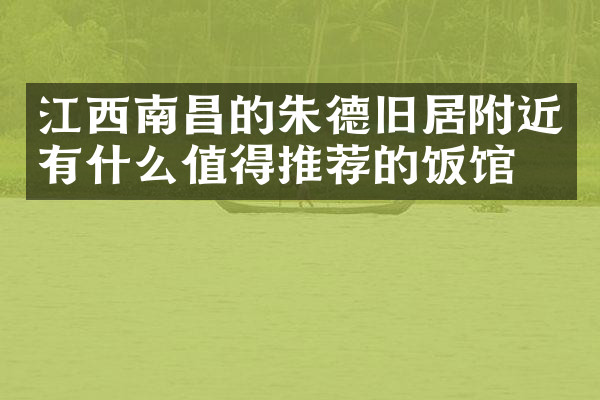 江西南昌的朱德旧居附近有什么值得推荐的饭馆吗