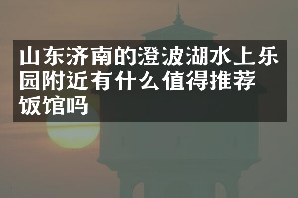山东济南的澄波湖水上乐园附近有什么值得推荐的饭馆吗