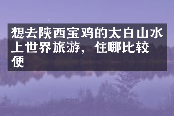 想去陕西宝鸡的太白山水上世界旅游，住哪比较方便