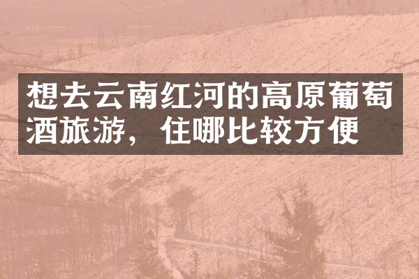 想去云南红河的高原葡萄酒旅游，住哪比较方便