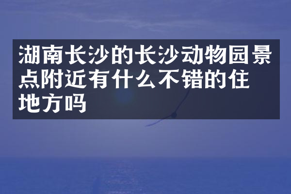 湖南长沙的长沙动物园景点附近有什么不错的住的地方吗