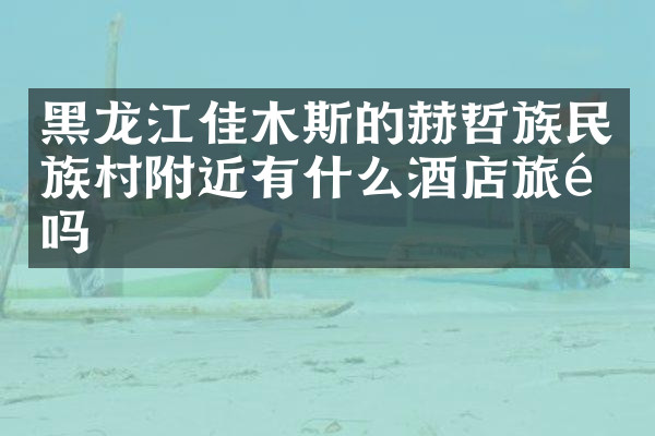 黑龙江佳木斯的赫哲族民族村附近有什么酒店旅馆吗