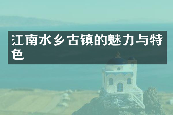 江南水乡古镇的魅力与特色
