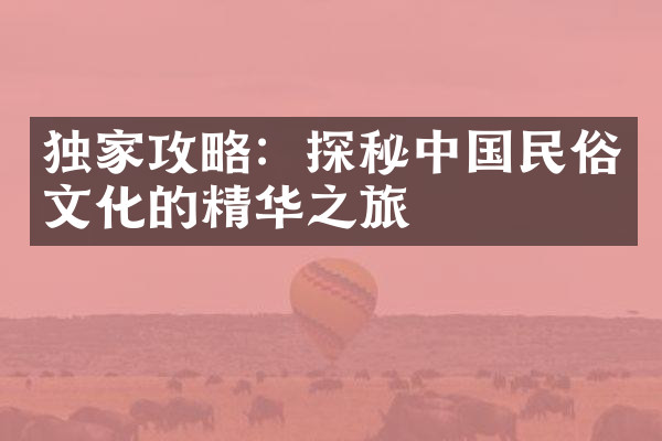 独家攻略：探秘中国民俗文化的精华之旅
