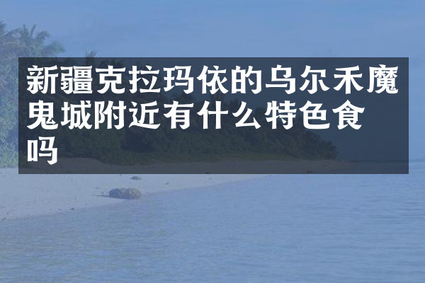 新疆克拉玛依的乌尔禾魔鬼城附近有什么特色食物吗
