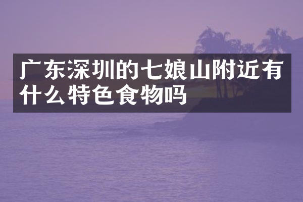 广东深圳的七娘山附近有什么特色食物吗