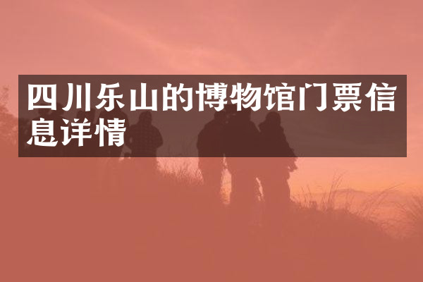四川乐山的博物馆门票信息详情
