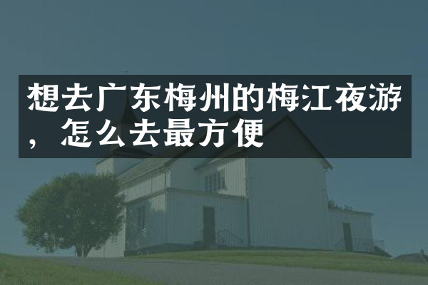 想去广东梅州的梅江夜游，怎么去最方便