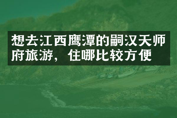 想去江西鹰潭的嗣汉天师府旅游，住哪比较方便
