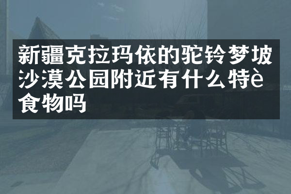 新疆克拉玛依的驼铃梦坡沙漠公园附近有什么特色食物吗