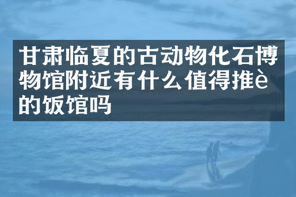 甘肃临夏的古动物化石博物馆附近有什么值得推荐的饭馆吗