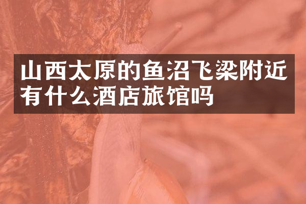 山西太原的鱼沼飞梁附近有什么酒店旅馆吗