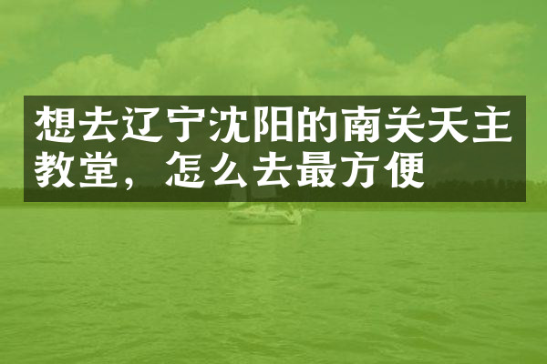 想去辽宁沈阳的南关天主教堂，怎么去最方便